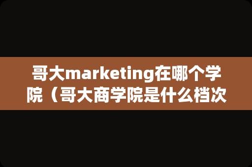 哥大marketing在哪个学院（哥大商学院是什么档次） 