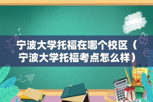 宁波大学托福在哪个校区（宁波大学托福考点怎么样） 