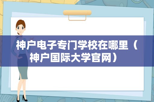 神户电子专门学校在哪里（神户国际大学官网） 