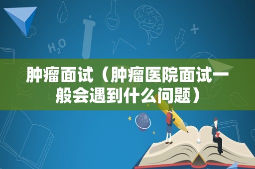 肿瘤面试（肿瘤医院面试一般会遇到什么问题）