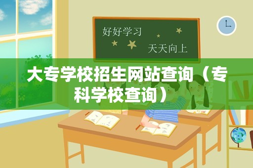 大专学校招生网站查询（专科学校查询） 