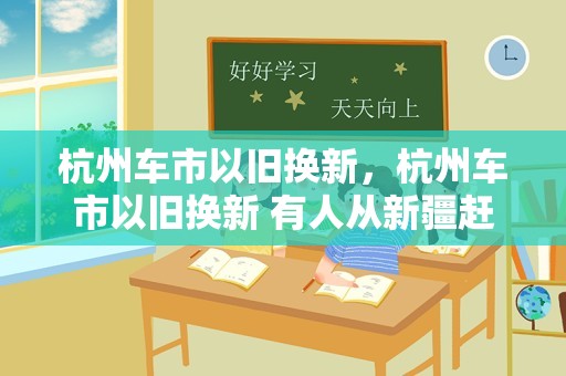 杭州车市以旧换新，杭州车市以旧换新 有人从新疆赶来