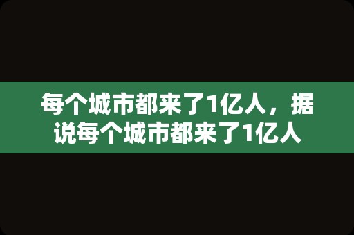 每个城市都来了1亿人，据说每个城市都来了1亿人