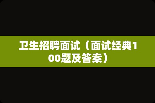 卫生招聘面试（面试经典100题及答案）