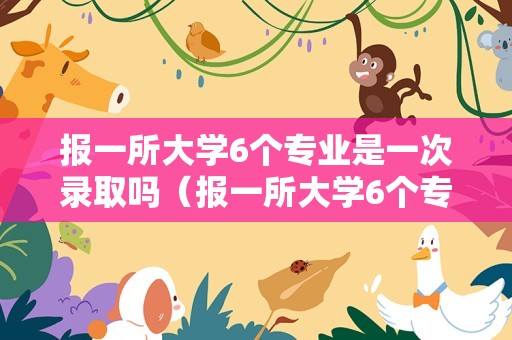 报一所大学6个专业是一次录取吗（报一所大学6个专业是一次录取吗英语）