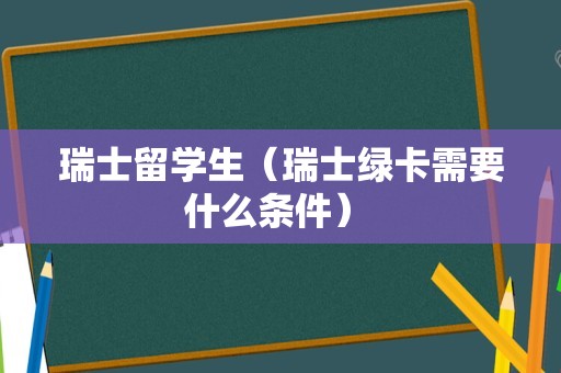 瑞士留学生（瑞士绿卡需要什么条件） 