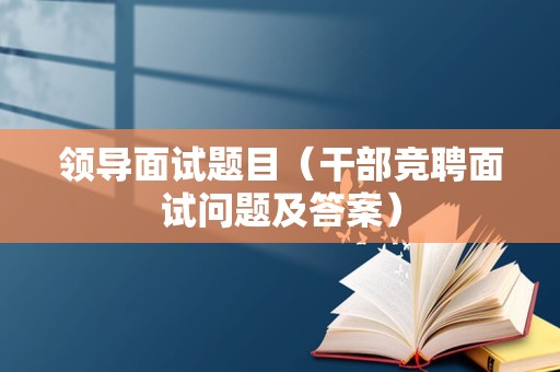 领导面试题目（干部竞聘面试问题及答案）