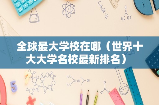 全球最大学校在哪（世界十大大学名校最新排名） 