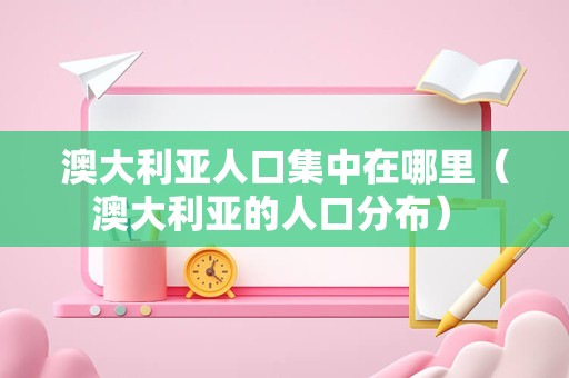 澳大利亚人口集中在哪里（澳大利亚的人口分布） 