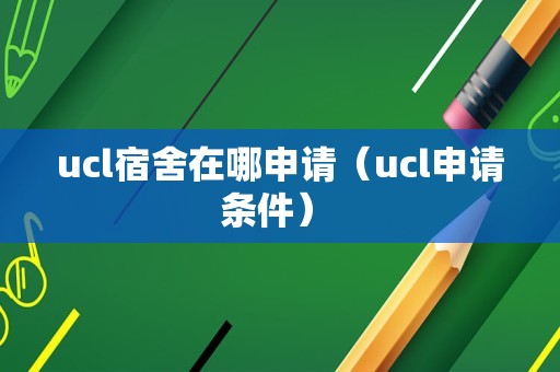 ucl宿舍在哪申请（ucl申请条件） 