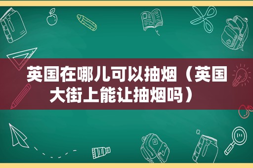 英国在哪儿可以抽烟（英国大街上能让抽烟吗） 