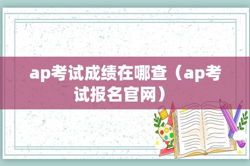 ap考试成绩在哪查（ap考试报名官网） 