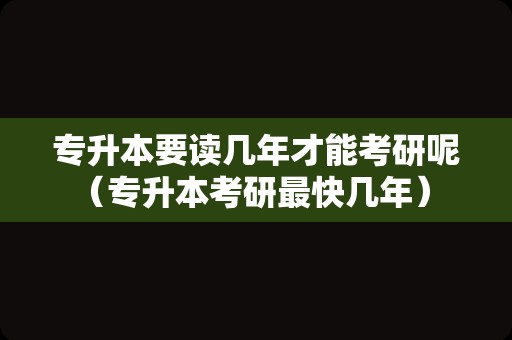 专升本要读几年才能考研呢（专升本考研最快几年） 