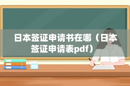 日本签证申请书在哪（日本签证申请表pdf） 