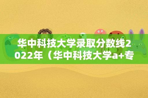 华中科技大学录取分数线2022年（华中科技大学a+专业） 