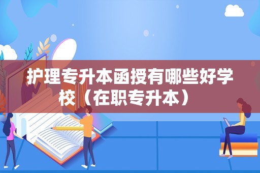 护理专升本函授有哪些好学校（在职专升本） 