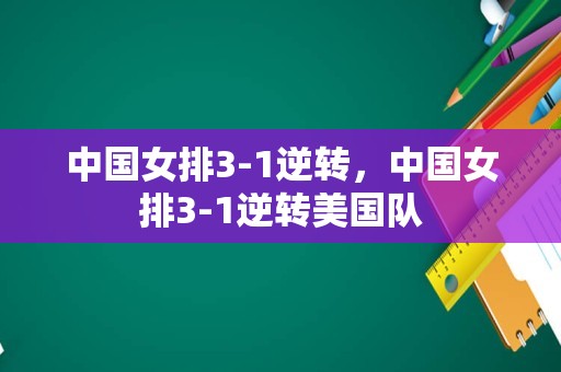 中国女排3-1逆转，中国女排3-1逆转美国队