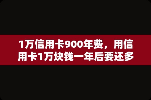 1万信用卡900年费，用信用卡1万块钱一年后要还多少利息