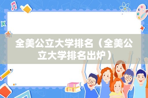 全美公立大学排名（全美公立大学排名出炉）