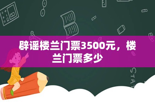 辟谣楼兰门票3500元，楼兰门票多少