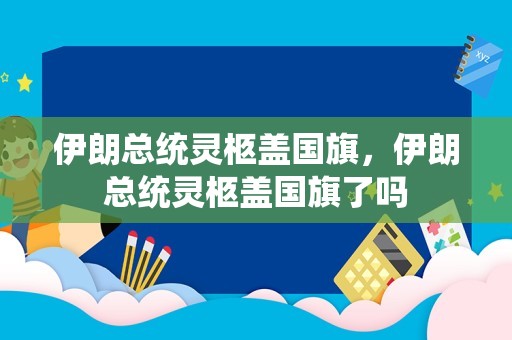 伊朗总统灵柩盖国旗，伊朗总统灵柩盖国旗了吗