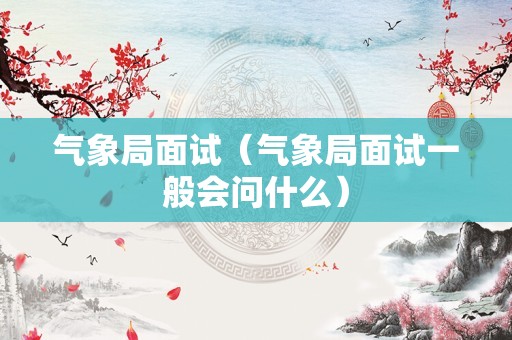 气象局面试（气象局面试一般会问什么）