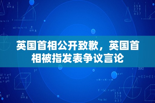 英国首相公开致歉，英国首相被指发表争议言论