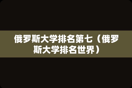 俄罗斯大学排名第七（俄罗斯大学排名世界）