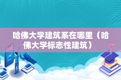 哈佛大学建筑系在哪里（哈佛大学标志性建筑） 