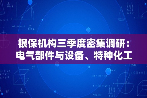 银保机构三季度密集调研：电气部件与设备、特种化工等8大行业受关注