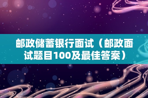 邮政储蓄银行面试（邮政面试题目100及最佳答案）