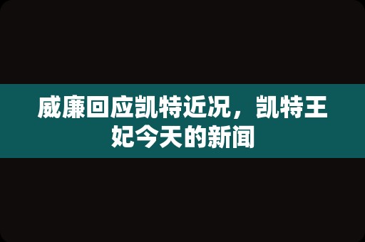 威廉回应凯特近况，凯特王妃今天的新闻