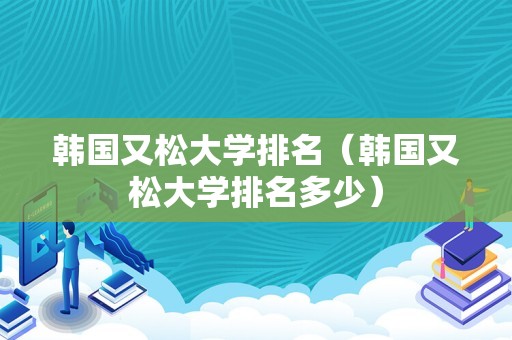 韩国又松大学排名（韩国又松大学排名多少）