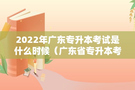 2022年广东专升本考试是什么时候（广东省专升本考试官网） 