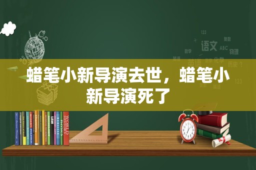 蜡笔小新导演去世，蜡笔小新导演死了