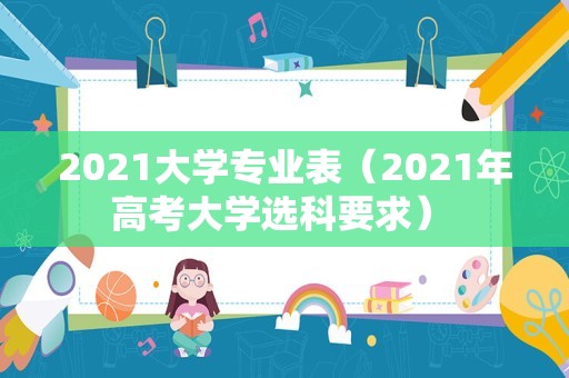 2021大学专业表（2021年高考大学选科要求） 