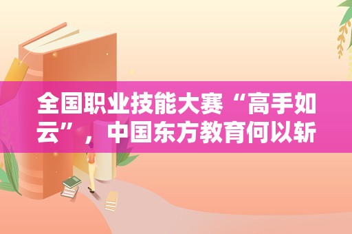 全国职业技能大赛“高手如云”，中国东方教育何以斩获多枚奖章？