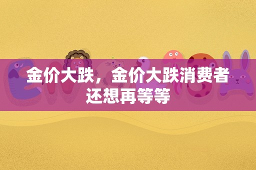 金价大跌，金价大跌消费者还想再等等