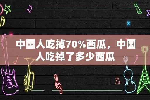 中国人吃掉70%西瓜，中国人吃掉了多少西瓜