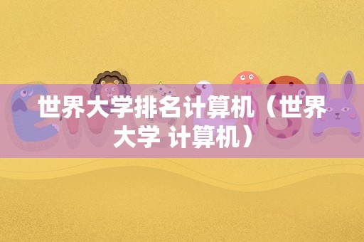 世界大学排名计算机（世界大学 计算机）