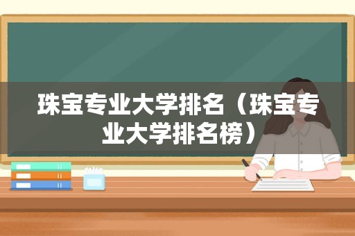 珠宝专业大学排名（珠宝专业大学排名榜）