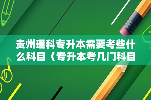 贵州理科专升本需要考些什么科目（专升本考几门科目） 