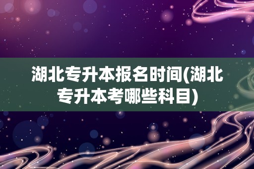 湖北专升本报名时间(湖北专升本考哪些科目)