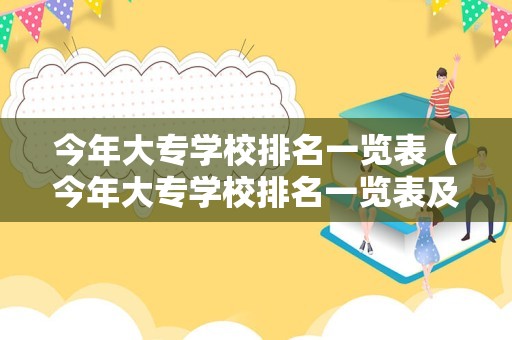 今年大专学校排名一览表（今年大专学校排名一览表及分数）