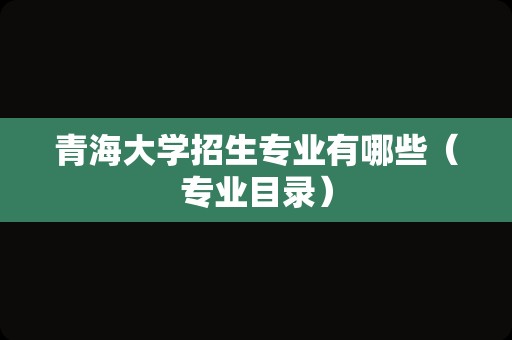 青海大学招生专业有哪些（专业目录）