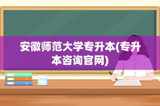 安徽师范大学专升本(专升本咨询官网)