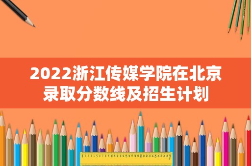 2022浙江传媒学院在北京录取分数线及招生计划