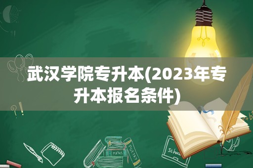 武汉学院专升本(2023年专升本报名条件)