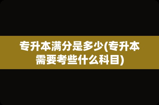 专升本满分是多少(专升本需要考些什么科目)