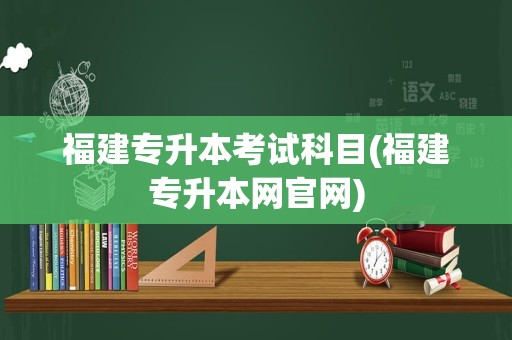 福建专升本考试科目(福建专升本网官网)